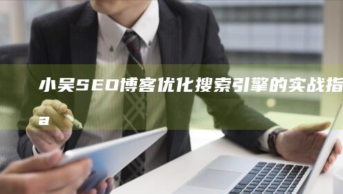 小吴SEO博客：优化搜索引擎的实战指南与经验分享